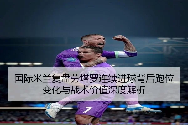 国际米兰复盘劳塔罗连续进球背后跑位变化与战术价值深度解析