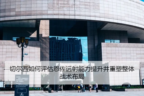 切尔西如何评估恩佐远射能力提升并重塑整体战术布局