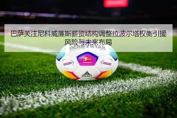 巴萨关注尼科威廉斯薪资结构调整拉波尔塔权衡引援风险与未来布局