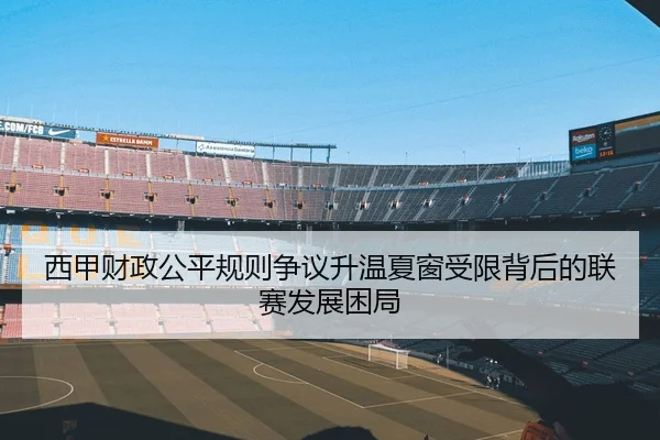 西甲财政公平规则争议升温夏窗受限背后的联赛发展困局