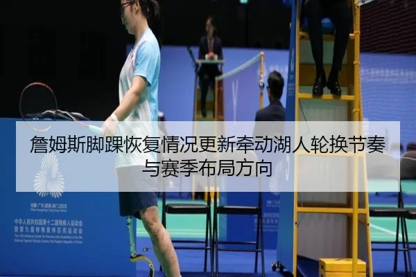 詹姆斯脚踝恢复情况更新牵动湖人轮换节奏与赛季布局方向