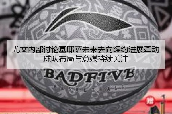 尤文内部讨论基耶萨未来去向续约进展牵动球队布局与意媒持续关注